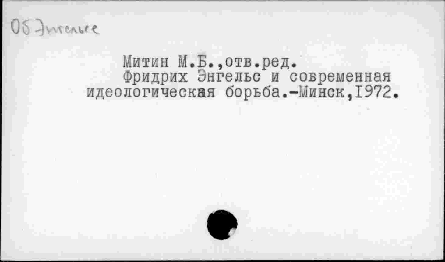 ﻿Об
Митин М.Б.»отв.ред.
Фридрих Энгельс и современная идеологическая борьба.-Минск,1972.